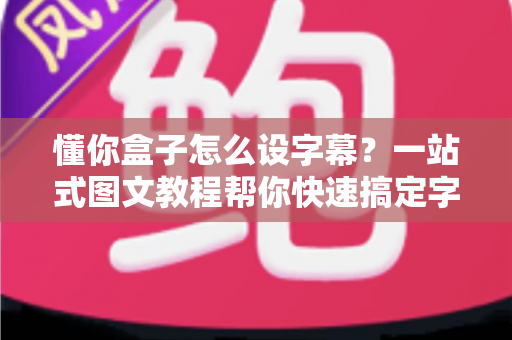 懂你盒子怎么设字幕?一站式图文教程帮你快速搞定字幕设置 懂你盒子怎么设字幕?一站式图文教程帮你快速搞定字幕设置
