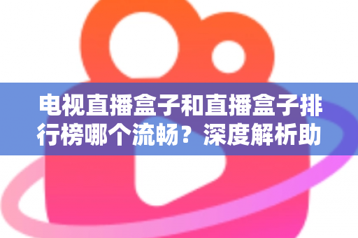 电视直播盒子和直播盒子排行榜哪个流畅？深度解析助你选出真正流畅好用的直播盒子