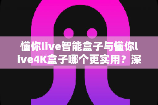 懂你live智能盒子与懂你live4K盒子哪个更实用?深度对比评测帮你选对不选贵 懂你live智能盒子与懂你live4K盒子哪个更实用?深度对比评测帮你选对不选贵