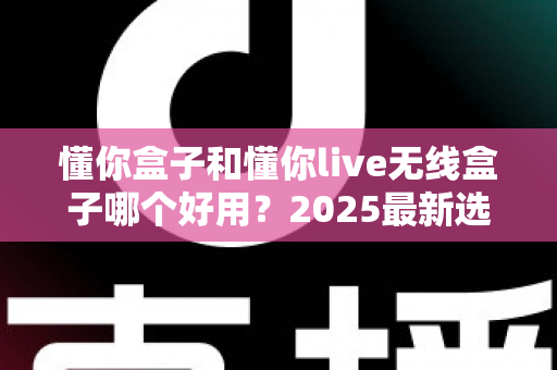 懂你盒子和懂你live无线盒子哪个好用？2025最新选购对比全解析