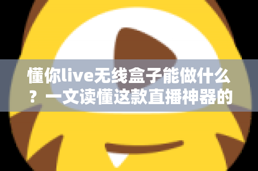 懂你live无线盒子能做什么?一文读懂这款直播神器的核心功能与实用场景 懂你live无线盒子能做什么?一文读懂这款直播神器的核心功能与实用场景
