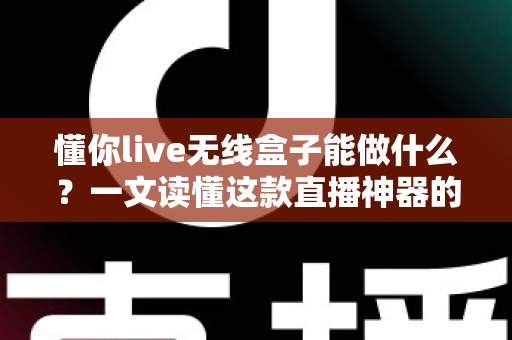 懂你live无线盒子能做什么？一文读懂这款直播神器的核心功能与实用场景