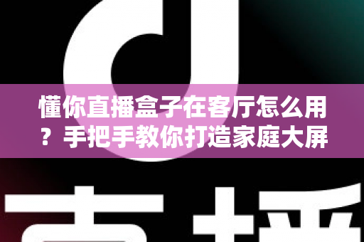 懂你直播盒子在客厅怎么用?手把手教你打造家庭大屏直播新体验 懂你直播盒子在客厅怎么用?手把手教你打造家庭大屏直播新体验