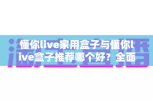 懂你live家用盒子与懂你live盒子推荐哪个好?全面对比解析助你选对不花冤枉钱 懂你live家用盒子与懂你live盒子推荐哪个好?全面对比解析助你选对不花冤枉钱