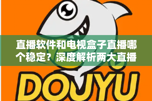 直播软件和电视盒子直播哪个稳定？深度解析两大直播方案的稳定性差异与选购建议