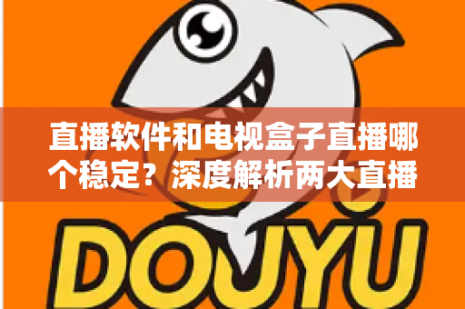 直播软件和电视盒子直播哪个稳定？深度解析两大直播方案的稳定性差异与选购建议