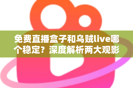 免费直播盒子和乌贼live哪个稳定？深度解析两大观影方案的优劣与选择指南