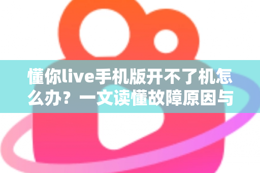 懂你live手机版开不了机怎么办？一文读懂故障原因与快速修复全攻略