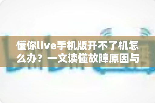 懂你live手机版开不了机怎么办？一文读懂故障原因与快速修复全攻略