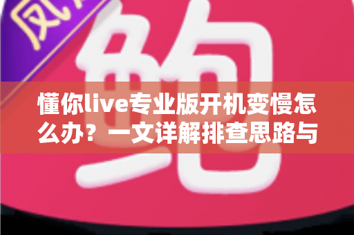 懂你live专业版开机变慢怎么办?一文详解排查思路与优化技巧,让直播启动快人一步 懂你live专业版开机变慢怎么办?一文详解排查思路与优化技巧,让直播启动快人一步