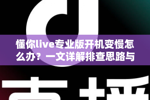 懂你live专业版开机变慢怎么办?一文详解排查思路与优化技巧,让直播启动快人一步 懂你live专业版开机变慢怎么办?一文详解排查思路与优化技巧,让直播启动快人一步