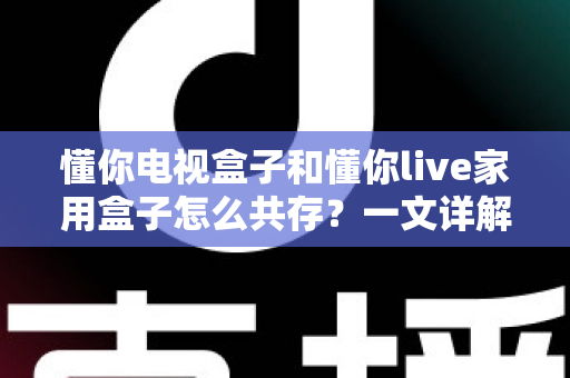 懂你电视盒子和懂你live家用盒子怎么共存？一文详解双盒子和谐共处全攻略