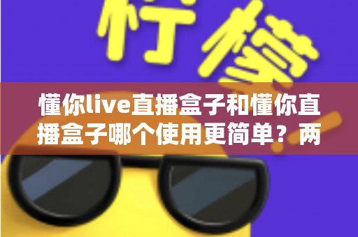 懂你live直播盒子和懂你直播盒子哪个使用更简单？两款设备全维度使用体验对比指南