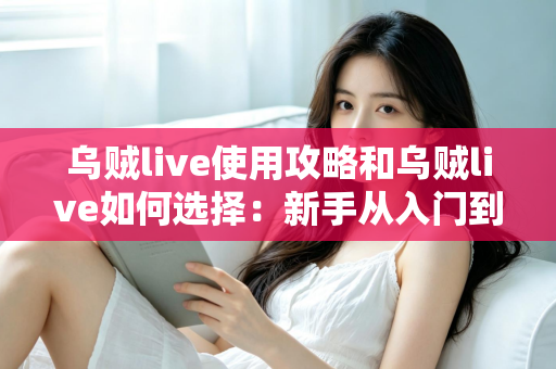 乌贼live使用攻略和乌贼live如何选择：新手从入门到精通的完整指南