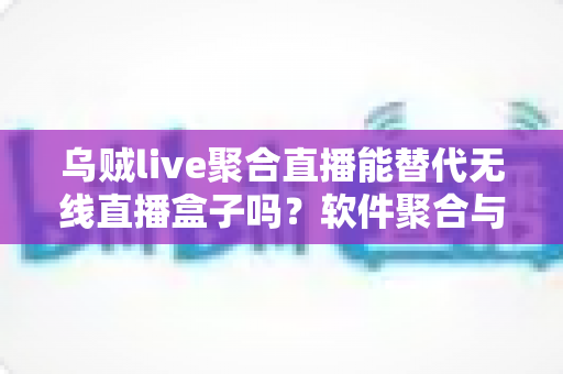 乌贼live聚合直播能替代无线直播盒子吗?软件聚合与硬件盒子全面对比指南 乌贼live聚合直播能替代无线直播盒子吗?软件聚合与硬件盒子全面对比指南