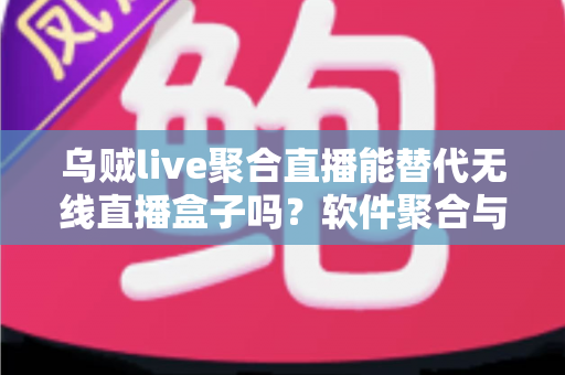 乌贼live聚合直播能替代无线直播盒子吗？软件聚合与硬件盒子全面对比指南
