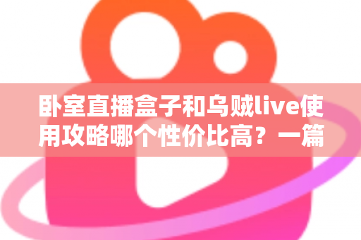 卧室直播盒子和乌贼live使用攻略哪个性价比高？一篇文章帮你选对开播装备