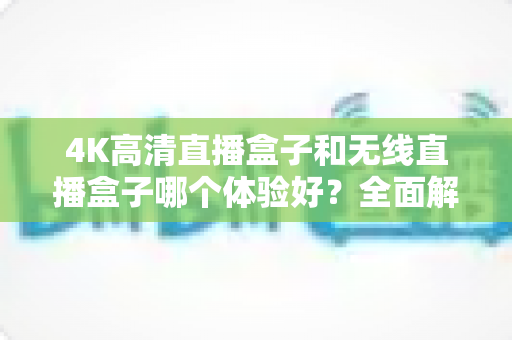 4K高清直播盒子和无线直播盒子哪个体验好？全面解析帮你选对设备