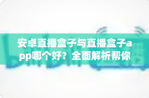 安卓直播盒子与直播盒子app哪个好？全面解析帮你找到最适合的观影方案