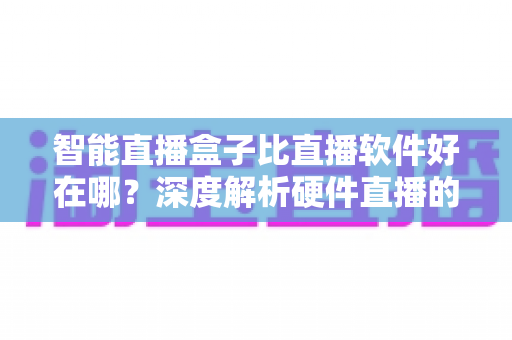 智能直播盒子比直播软件好在哪?深度解析硬件直播的七大核心优势与选购指南 智能直播盒子比直播软件好在哪?深度解析硬件直播的七大核心优势与选购指南