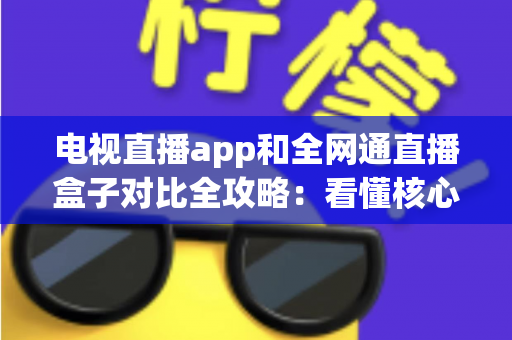电视直播app和全网通直播盒子对比全攻略:看懂核心差异,家庭大屏观影少走弯路 电视直播app和全网通直播盒子对比全攻略:看懂核心差异,家庭大屏观影少走弯路