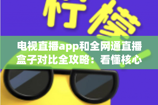 电视直播app和全网通直播盒子对比全攻略:看懂核心差异,家庭大屏观影少走弯路 电视直播app和全网通直播盒子对比全攻略:看懂核心差异,家庭大屏观影少走弯路