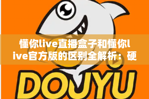 懂你live直播盒子和懂你live官方版的区别全解析:硬件与软件怎么选才最划算? 懂你live直播盒子和懂你live官方版的区别全解析:硬件与软件怎么选才最划算?