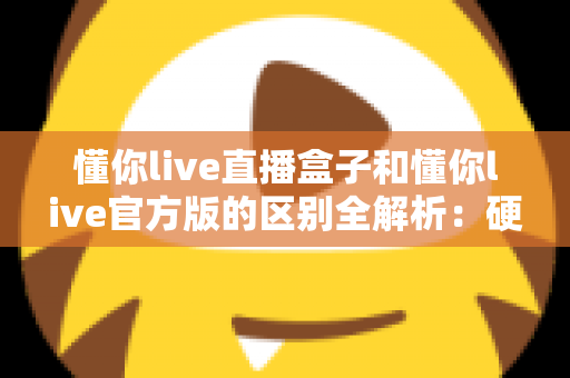 懂你live直播盒子和懂你live官方版的区别全解析:硬件与软件怎么选才最划算? 懂你live直播盒子和懂你live官方版的区别全解析:硬件与软件怎么选才最划算?