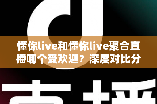 懂你live和懂你live聚合直播哪个受欢迎？深度对比分析帮你找到答案
