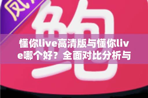 懂你live高清版与懂你live哪个好？全面对比分析与选购指南帮你做决定