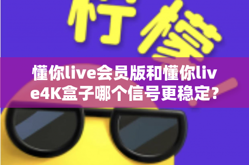 懂你live会员版和懂你live4K盒子哪个信号更稳定?深度对比解析帮你选对观影方案 懂你live会员版和懂你live4K盒子哪个信号更稳定?深度对比解析帮你选对观影方案
