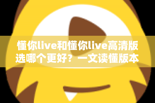 懂你live和懂你live高清版选哪个更好?一文读懂版本差异,助你轻松做出最佳选择 懂你live和懂你live高清版选哪个更好?一文读懂版本差异,助你轻松做出最佳选择