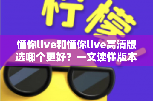 懂你live和懂你live高清版选哪个更好?一文读懂版本差异,助你轻松做出最佳选择 懂你live和懂你live高清版选哪个更好?一文读懂版本差异,助你轻松做出最佳选择
