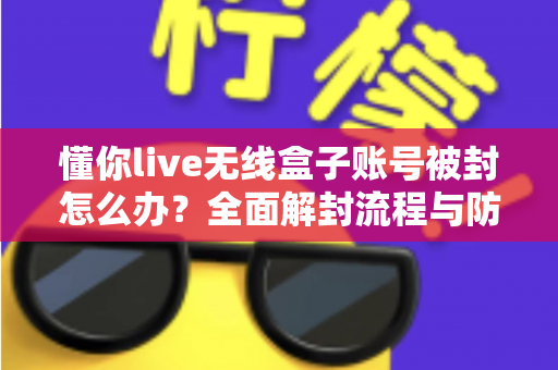 懂你live无线盒子账号被封怎么办？全面解封流程与防封实用指南