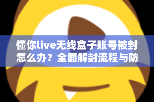 懂你live无线盒子账号被封怎么办？全面解封流程与防封实用指南
