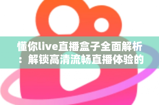 懂你live直播盒子全面解析：解锁高清流畅直播体验的智能观看新选择