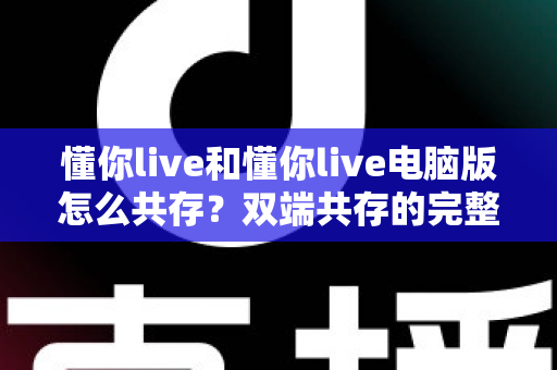 懂你live和懂你live电脑版怎么共存？双端共存的完整设置指南与实用技巧详解