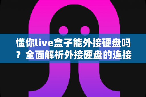 懂你live盒子能外接硬盘吗？全面解析外接硬盘的连接方法、使用技巧与常见问题