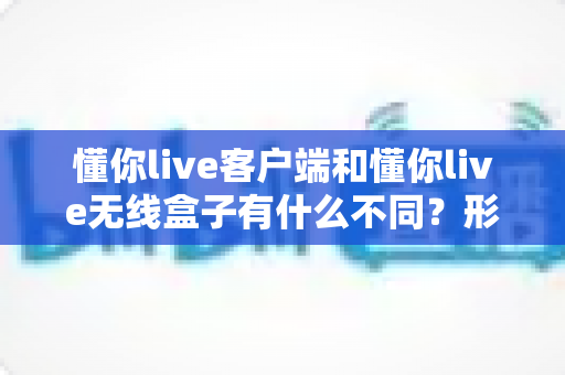 懂你live客户端和懂你live无线盒子有什么不同?形态、功能与使用场景全方位对比解析,帮你选对直播利器 懂你live客户端和懂你live无线盒子有什么不同?形态、功能与使用场景全方位对比解析,帮你选对直播利器