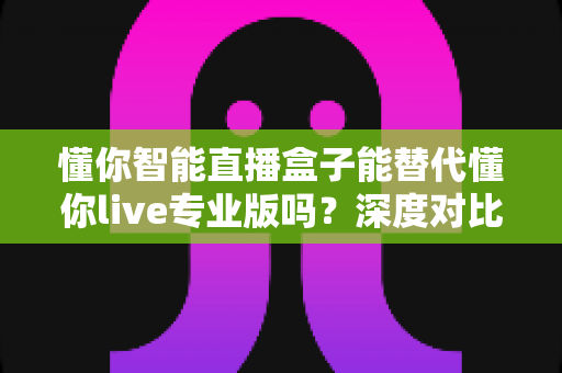 懂你智能直播盒子能替代懂你live专业版吗?深度对比分析与选购指南全解析 懂你智能直播盒子能替代懂你live专业版吗?深度对比分析与选购指南全解析