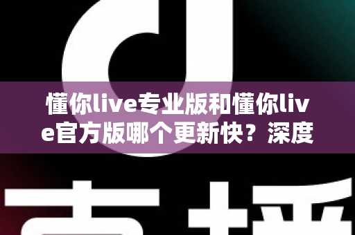 懂你live专业版和懂你live官方版哪个更新快?深度对比两大版本更新机制,帮你选对下载渠道 懂你live专业版和懂你live官方版哪个更新快?深度对比两大版本更新机制,帮你选对下载渠道