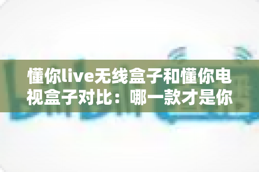 懂你live无线盒子和懂你电视盒子对比:哪一款才是你家庭娱乐的最佳拍档? 懂你live无线盒子和懂你电视盒子对比:哪一款才是你家庭娱乐的最佳拍档?