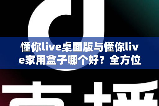 懂你live桌面版与懂你live家用盒子哪个好？全方位深度对比帮你选对学习工具