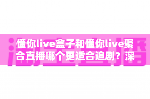 懂你live盒子和懂你live聚合直播哪个更适合追剧?深度对比评测,帮你找到最适合自己的追剧神器 懂你live盒子和懂你live聚合直播哪个更适合追剧?深度对比评测,帮你找到最适合自己的追剧神器