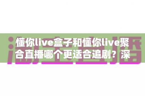 懂你live盒子和懂你live聚合直播哪个更适合追剧?深度对比评测,帮你找到最适合自己的追剧神器 懂你live盒子和懂你live聚合直播哪个更适合追剧?深度对比评测,帮你找到最适合自己的追剧神器