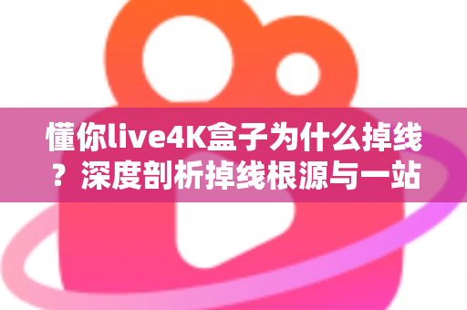 懂你live4K盒子为什么掉线?深度剖析掉线根源与一站式解决指南 懂你live4K盒子为什么掉线?深度剖析掉线根源与一站式解决指南