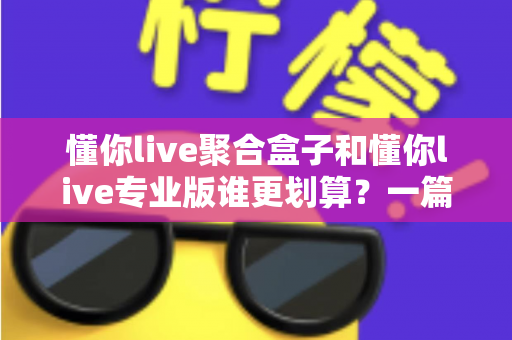 懂你live聚合盒子和懂你live专业版谁更划算？一篇看懂选择攻略的全面对比指南