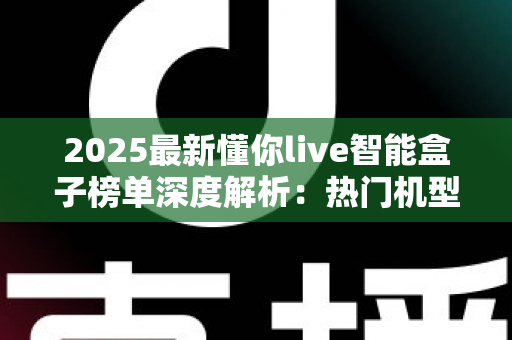 2025最新懂你live智能盒子榜单深度解析:热门机型、选购技巧与避坑指南一文看懂 2025最新懂你live智能盒子榜单深度解析:热门机型、选购技巧与避坑指南一文看懂