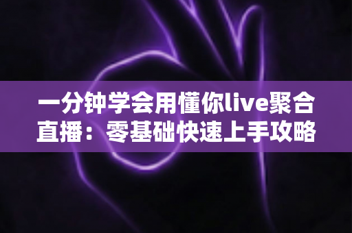 一分钟学会用懂你live聚合直播：零基础快速上手攻略与高效观看秘籍全解析