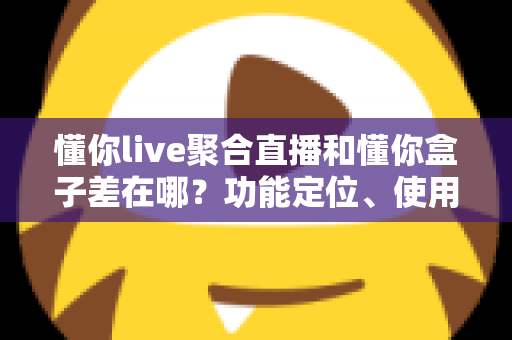 懂你live聚合直播和懂你盒子差在哪?功能定位、使用场景与选购指南一次讲清楚 懂你live聚合直播和懂你盒子差在哪?功能定位、使用场景与选购指南一次讲清楚